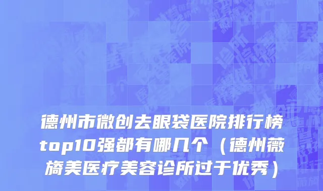 德州市微创去眼袋医院排行榜top10强都有哪几个（德州薇旖美医疗美容诊所过于优秀）