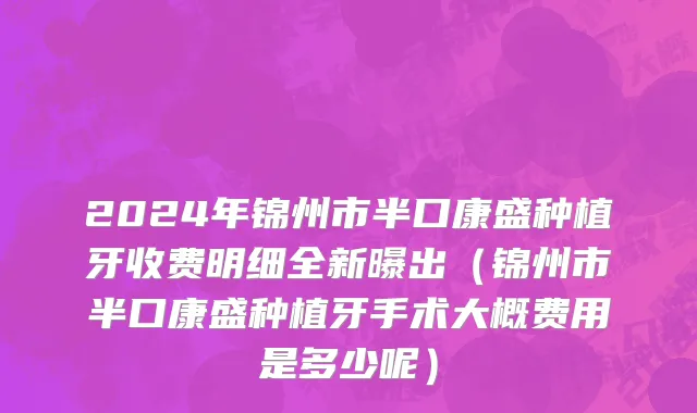 2024年锦州市半口康盛种植牙收费明细全新曝出（锦州市半口康盛种植牙手术大概费用是多少呢）