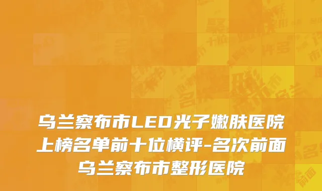 乌兰察布市LED光子嫩肤医院上榜名单前十位横评-名次前面乌兰察布市整形医院
