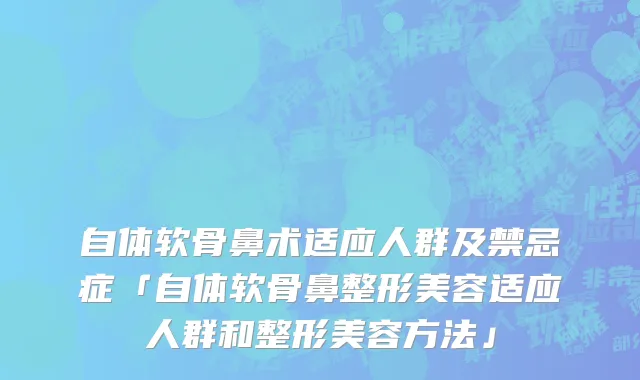 自体软骨鼻术适应人群及禁忌症「自体软骨鼻整形美容适应人群和整形美容方法」
