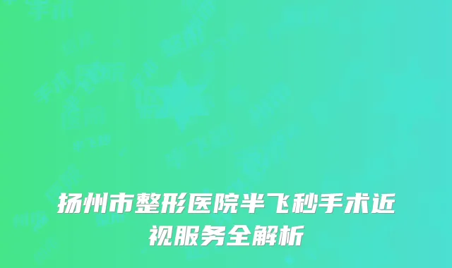 扬州市整形医院半飞秒手术近视服务全解析