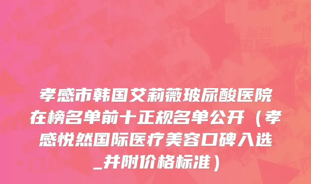 孝感市韩国艾莉薇玻尿酸医院在榜名单前十正规名单公开（孝感悦然国际医疗美容口碑入选_并附价格标准）