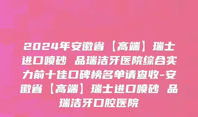 2024年安徽省【高端】瑞士进口喷砂 品瑞洁牙医院综合实力前十佳口碑榜名单请查收-安徽省【高端】瑞士进口喷砂 品瑞洁牙口腔医院