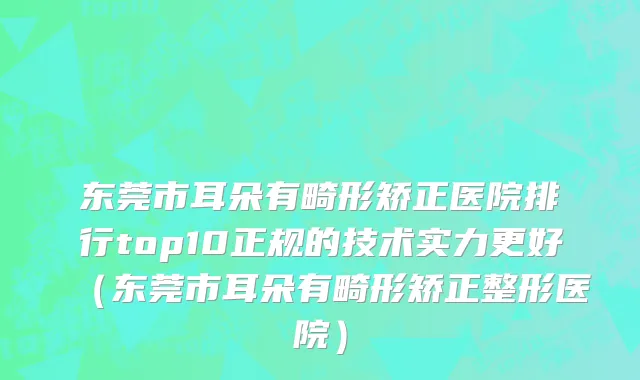 东莞市耳朵有畸形矫正医院排行top10正规的技术实力更好（东莞市耳朵有畸形矫正整形医院）