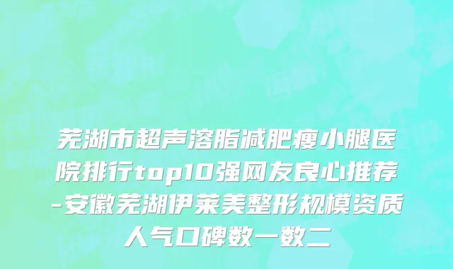 芜湖市超声溶脂减肥瘦小腿医院排行top10强网友良心推荐-安徽芜湖伊莱美整形规模资质人气口碑数一数二