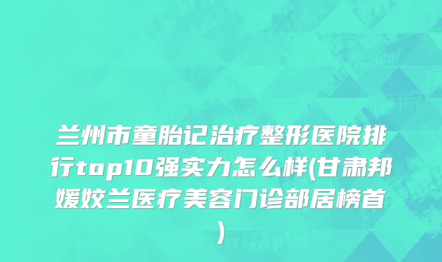 兰州市童胎记治疗整形医院排行top10强实力怎么样(甘肃邦媛姣兰医疗美容门诊部居榜首)