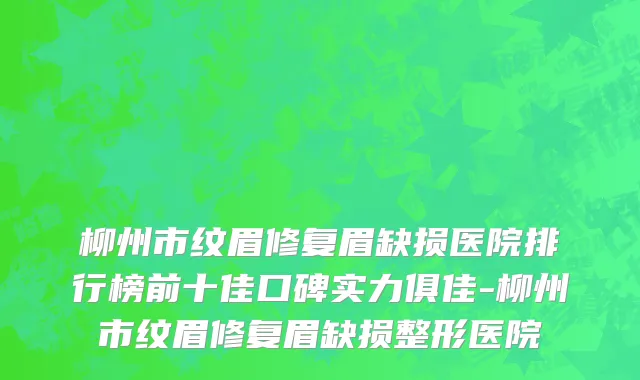 柳州市纹眉修复眉缺损医院排行榜前十佳口碑实力俱佳-柳州市纹眉修复眉缺损整形医院