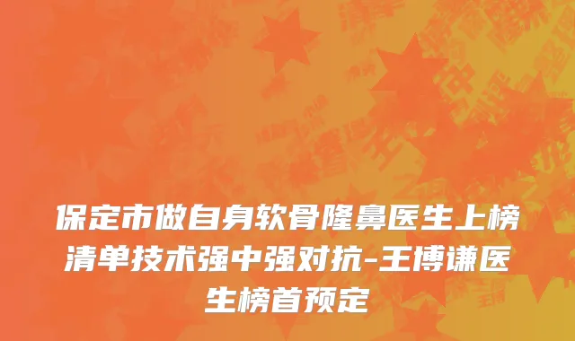 保定市做自身软骨隆鼻医生上榜清单技术强中强对抗-王博谦医生榜首预定
