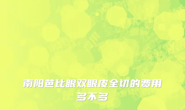 南阳芭比眼双眼皮全切的费用多不多