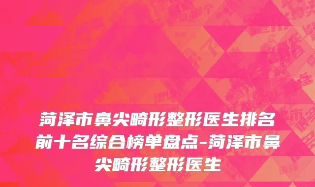 菏泽市鼻尖畸形整形医生排名前十名综合榜单盘点-菏泽市鼻尖畸形整形医生