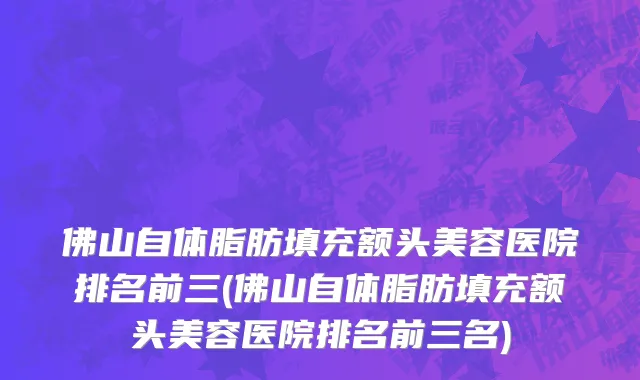 佛山自体脂肪填充额头美容医院排名前三(佛山自体脂肪填充额头美容医院排名前三名)