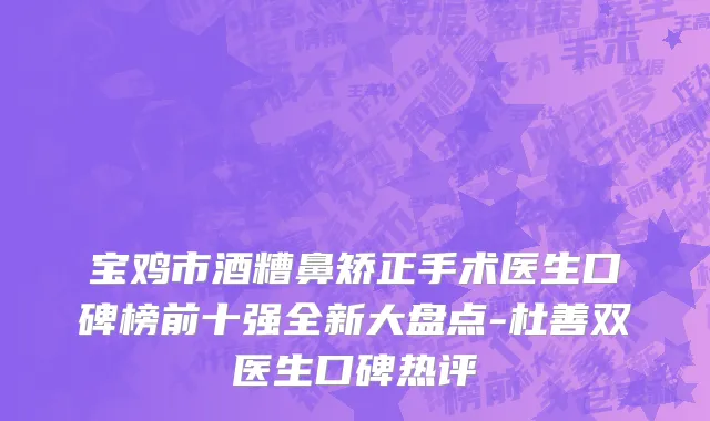 宝鸡市酒糟鼻矫正手术医生口碑榜前十强全新大盘点-杜善双医生口碑热评