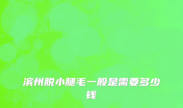 滨州脱小腿毛一般是需要多少钱
