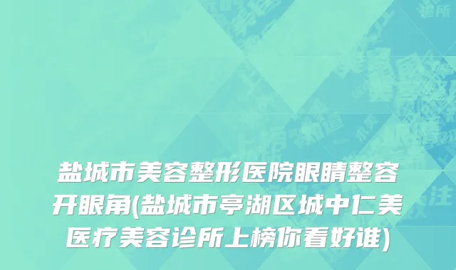 盐城市美容整形医院眼睛整容开眼角(盐城市亭湖区城中仁美医疗美容诊所上榜你看好谁)