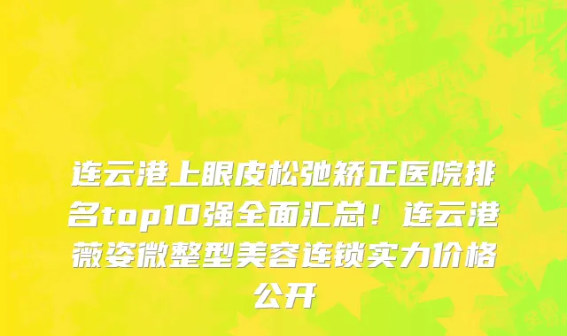 连云港上眼皮松弛矫正医院排名top10强全面汇总！连云港薇姿微整型美容连锁实力价格公开