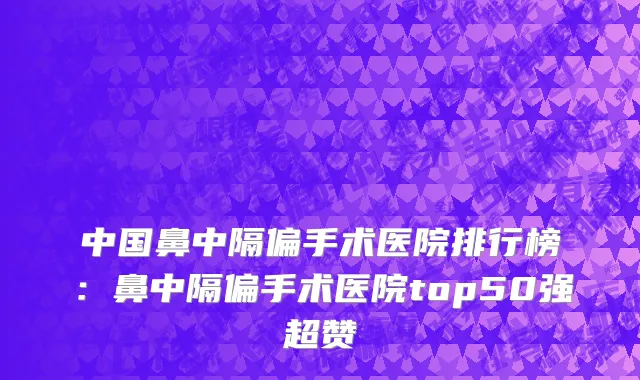 中国鼻中隔偏手术医院排行榜：鼻中隔偏手术医院top50强超赞