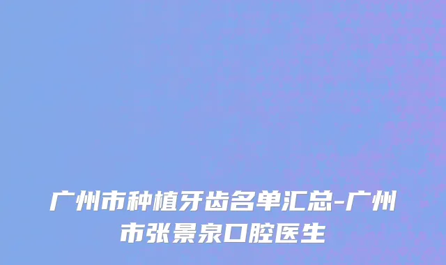 广州市种植牙齿名单汇总-广州市张景泉口腔医生