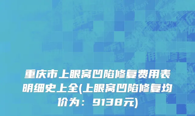 重庆市上眼窝凹陷修复费用表明细史上全(上眼窝凹陷修复均价为：9138元)