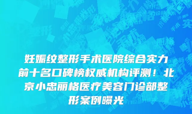 妊娠纹整形手术医院综合实力前十名口碑榜权威机构评测!北京小忠丽格医疗美容门诊部整形案例曝光