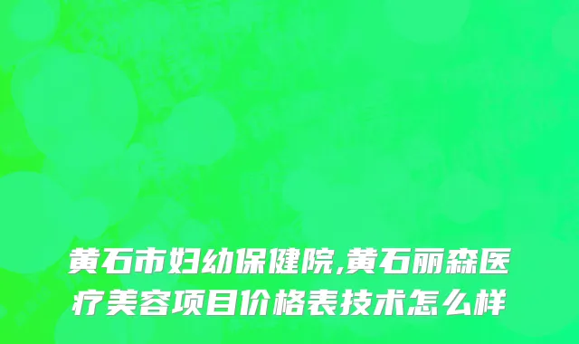 黄石市妇幼保健院,黄石丽森医疗美容项目价格表技术怎么样