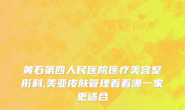 黄石第四人民医院医疗美容整形科,美亚皮肤管理看看哪一家更适合