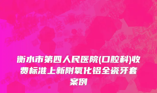 衡水市第四人民医院(口腔科)收费标准上新附氧化铝全瓷牙套案例