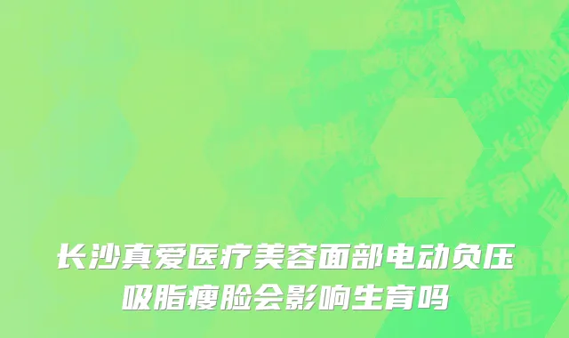 长沙真爱医疗美容面部电动负压吸脂瘦脸会影响生育吗