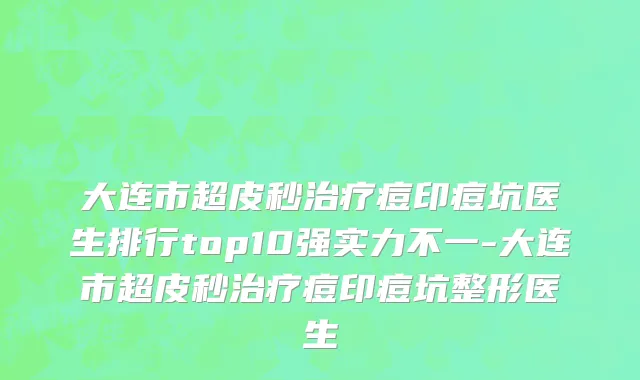 大连市超皮秒治疗痘印痘坑医生排行top10强实力不一-大连市超皮秒治疗痘印痘坑整形医生