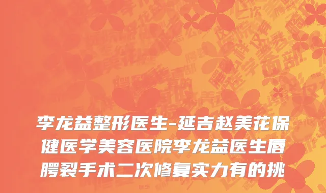 李龙益整形医生-延吉赵美花保健医学美容医院李龙益医生唇腭裂手术二次修复实力有的挑
