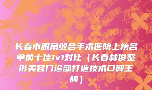 长春市眼角缝合手术医院上榜名单前十佳1v1对比（长春林俊整形美容门诊部打造技术口碑王牌）