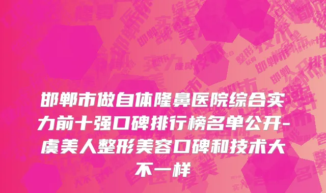 邯郸市做自体隆鼻医院综合实力前十强口碑排行榜名单公开-虞美人整形美容口碑和技术大不一样