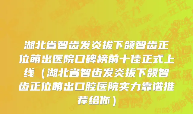 湖北省智齿发炎拔下颌智齿正位萌出医院口碑榜前十佳正式上线（湖北省智齿发炎拔下颌智齿正位萌出口腔医院实力靠谱推荐给你）