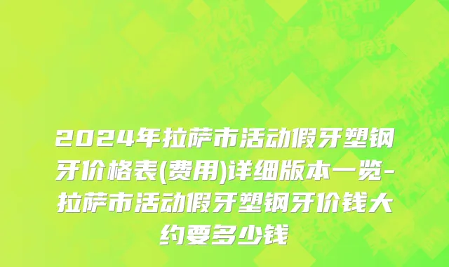 2024年拉萨市活动假牙塑钢牙价格表(费用)详细版本一览-拉萨市活动假牙塑钢牙价钱大约要多少钱