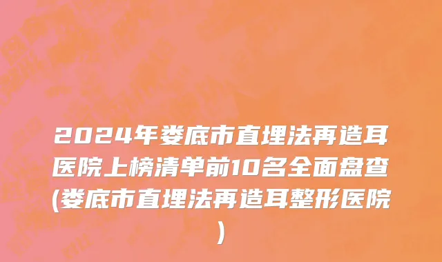 2024年娄底市直埋法再造耳医院上榜清单前10名全面盘查(娄底市直埋法再造耳整形医院)