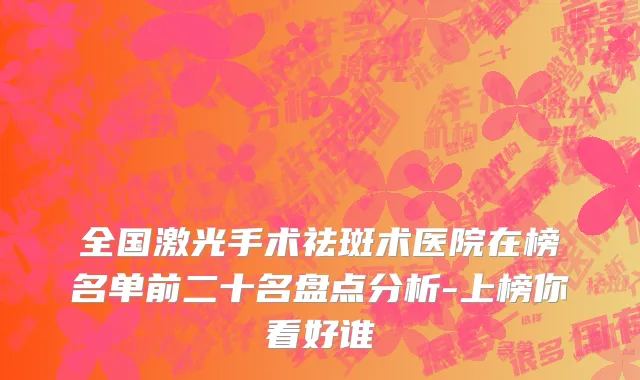 全国激光手术祛斑术医院在榜名单前二十名盘点分析-上榜你看好谁