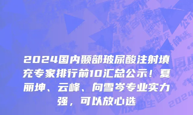 2024国内颞部玻尿酸注射填充专家排行前10汇总公示!夏丽坤、云峰、向雪岑专业实力强,可以放心选
