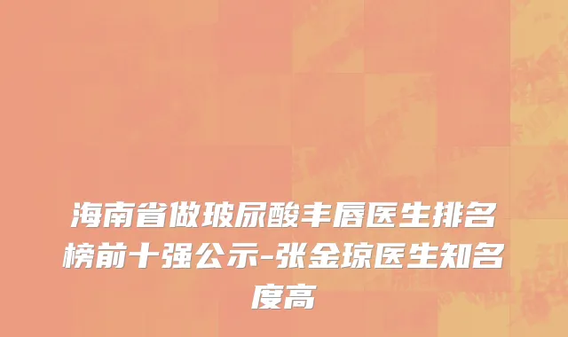 海南省做玻尿酸丰唇医生排名榜前十强公示-张金琼医生知名度高