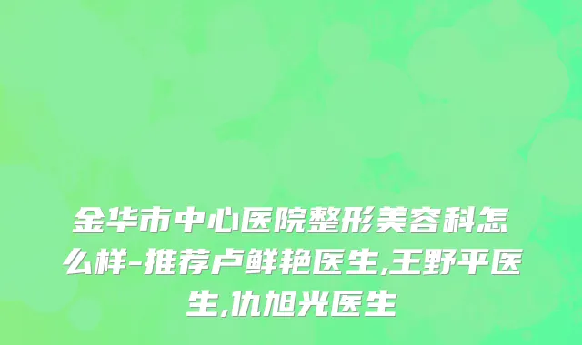 金华市中心医院整形美容科怎么样-推荐卢鲜艳医生,王野平医生,仇旭光医生