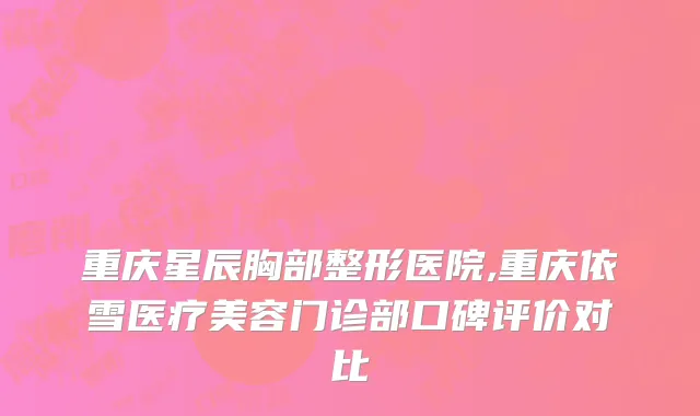 重庆星辰胸部整形医院,重庆依雪医疗美容门诊部口碑评价对比