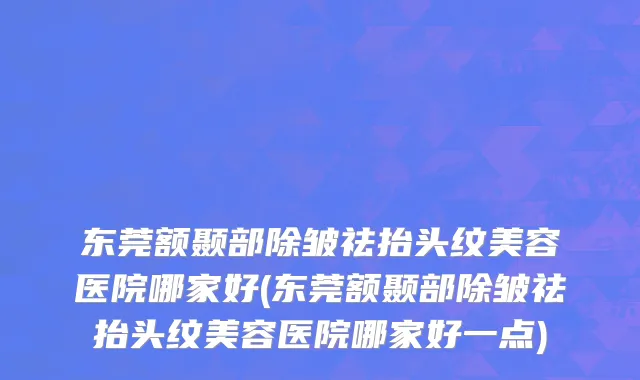 东莞额颞部除皱祛抬头纹美容医院哪家好(东莞额颞部除皱祛抬头纹美容医院哪家好一点)