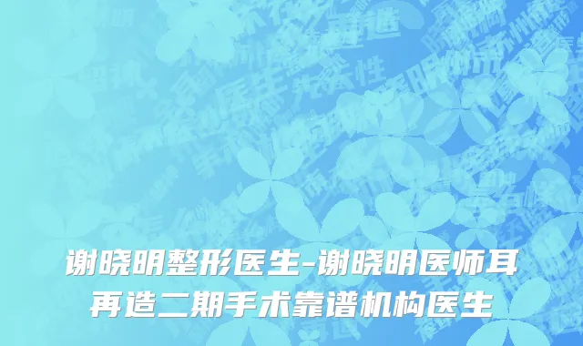 谢晓明整形医生-谢晓明医师耳再造二期手术靠谱机构医生