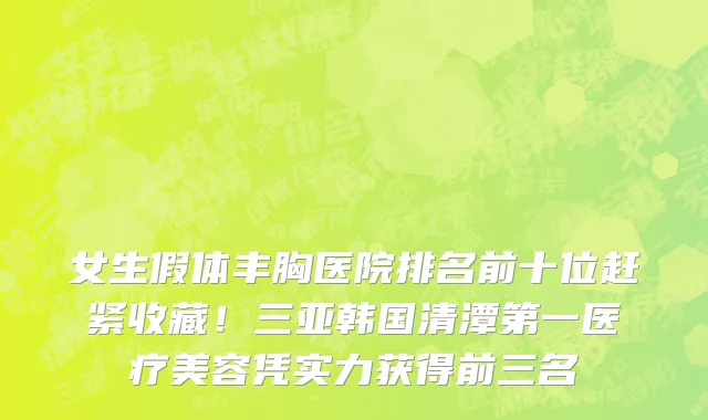 女生假体丰胸医院排名前十位赶紧收藏!三亚韩国清潭第一医疗美容凭实力获得前三名