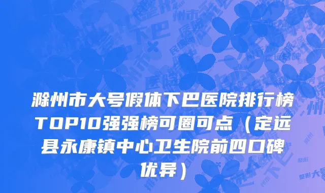 滁州市大号假体下巴医院排行榜TOP10强强榜可圈可点（定远县永康镇中心卫生院前四口碑优异）