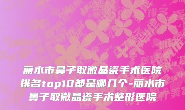 丽水市鼻子取微晶瓷手术医院排名top10都是哪几个-丽水市鼻子取微晶瓷手术整形医院