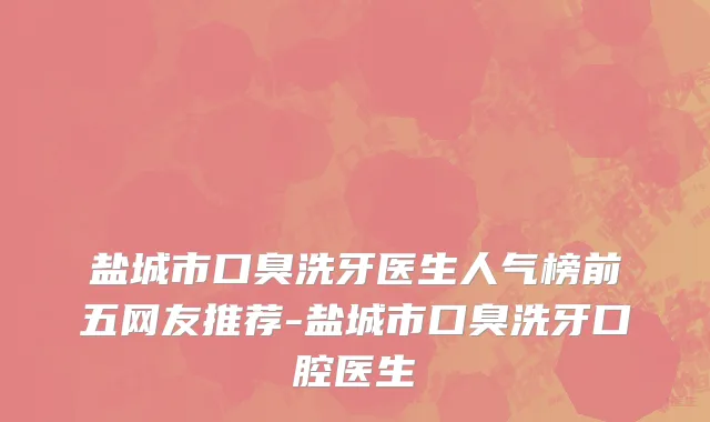 盐城市口臭洗牙医生人气榜前五网友推荐-盐城市口臭洗牙口腔医生