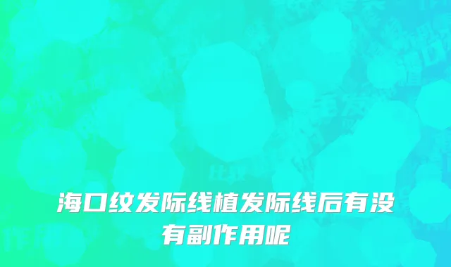 海口纹发际线植发际线后有没有副作用呢