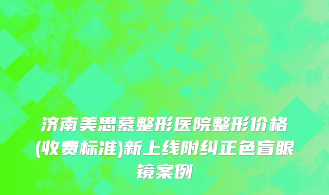 济南美思慕整形医院整形价格(收费标准)新上线附纠正色盲眼镜案例