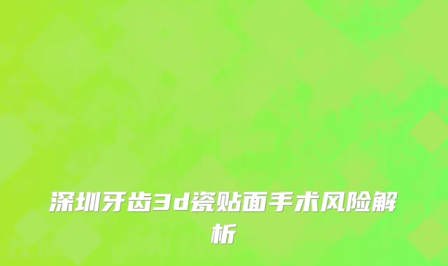深圳牙齿3d瓷贴面手术风险解析