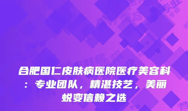 合肥国仁皮肤病医院医疗美容科：专业团队，精湛技艺，美丽蜕变信赖之选