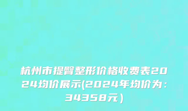 杭州市提臀整形价格收费表2024均价展示(2024年均价为：34358元）